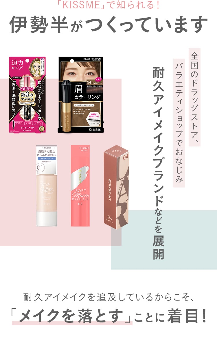「KISSME」で知られる!伊勢半がつくっています!耐久アイメイクブランドなどを展開!耐久アイメイクを追及しているからこそ、「メイクを落とす」ことに着目！