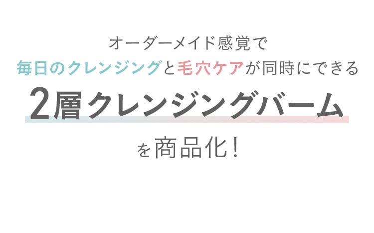 クレンジングバームのもつ「肌への心地よさ」を活かしつつ、人によって異なる肌悩みに対応したクレンジングを目指して開発をスタート！クレンジングバームのもつ「肌への心地よさ」を活かしつつ、人によって異なる肌悩みに対応したクレンジングを目指して開発をスタートを商品化！