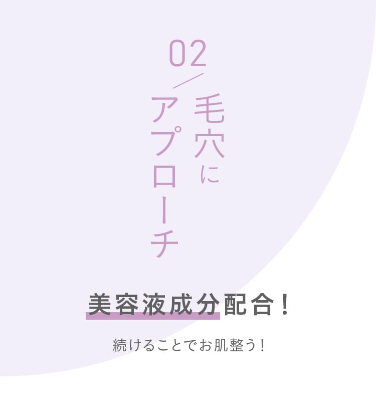 こだわりのポイント02 毛穴にアプローチ!美容液成分配合！続けることでお肌整う！