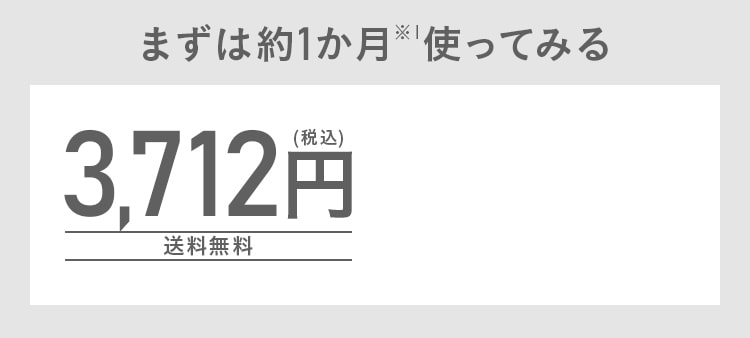 まずは約1か月※1使ってみる!3,712円(税込)送料無料