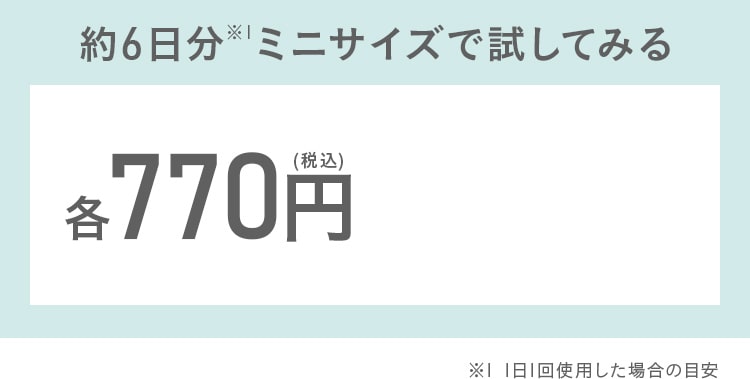 約6日分※1ミニサイズで試してみる!各770円(税込)※1 1日1回使用した場合の目安